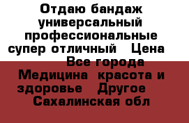 Отдаю бандаж универсальный профессиональные супер отличный › Цена ­ 900 - Все города Медицина, красота и здоровье » Другое   . Сахалинская обл.